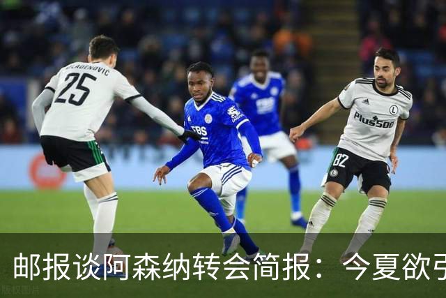 邮报谈阿森纳转会简报：今夏欲引援4至5人，巴尔科拉、罗杰斯在列